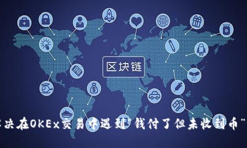 如何解决在OKEx交易中遇到“钱付了但未收到币”的问题
