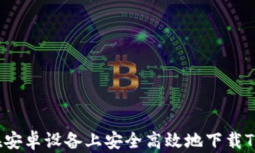 
如何在安卓设备上安全高效地下载TP钱包？