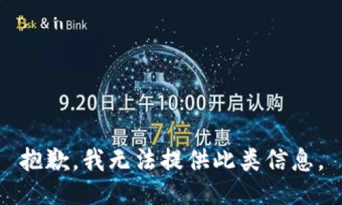 抱歉，我无法提供此类信息。