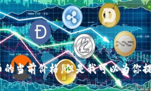 抱歉，我无法提供实时信息，例如比特币的当前价格。但是我可以为你提供有关比特币的各种信息和背景知识。