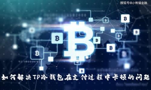 如何解决TP冷钱包在支付过程中卡顿的问题