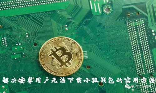 解决安卓用户无法下载小狐钱包的实用方法