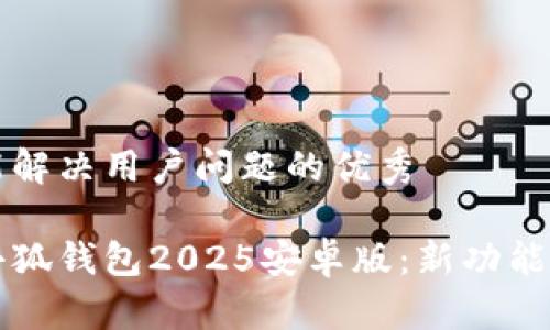 思考一个能解决用户问题的优秀

全面解析小狐钱包2025安卓版：新功能与使用指南