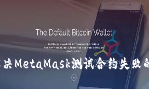 如何解决MetaMask测试合约失败的问题？