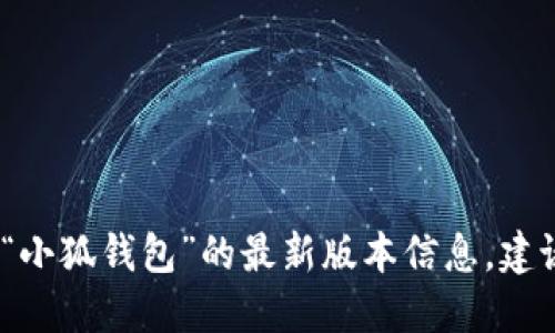 抱歉，我无法提供实时数据或更新。如果您需要查找“小狐钱包”的最新版本信息，建议访问官方网站或对应的应用商店以获取准确信息。