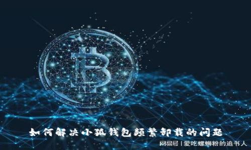 如何解决小狐钱包频繁卸载的问题