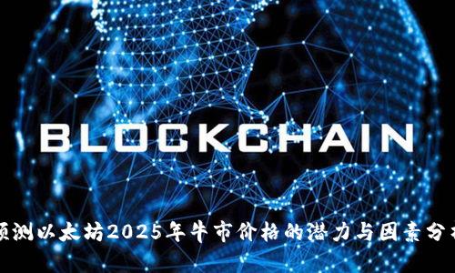 预测以太坊2025年牛市价格的潜力与因素分析
