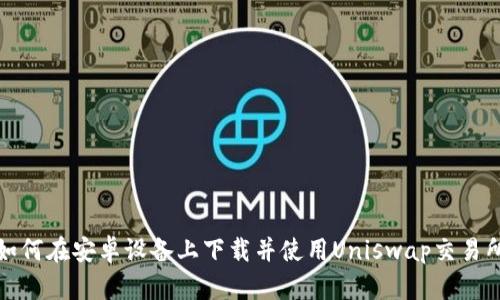 如何在安卓设备上下载并使用Uniswap交易所