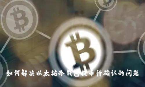 如何解决以太坊冷钱包提币待确认的问题