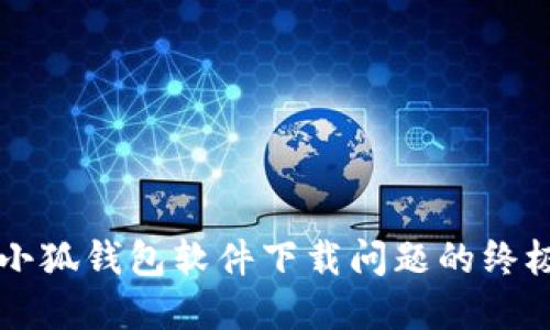 解决小狐钱包软件下载问题的终极指南
