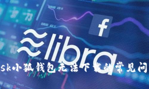 解决MetaMask小狐钱包无法下载的常见问题及解决方案