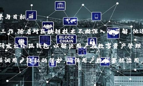 小狐钱包创始人简介是一个关注个人隐私保护与数字资产管理的新兴项目。以下是关于小狐钱包创始人的一些背景介绍，以及小狐钱包的愿景与目标。

小狐钱包的创始人是一位在区块链与数字货币领域有丰富经验的企业家。他最初是一名程序员，曾参与多个区块链项目，负责技术开发与管理工作。随着对区块链技术不断深入的了解，他逐渐意识到个人用户在数字资产管理方面所面临的挑战，包括安全性、易用性，以及隐私保护等问题。这些体验促使他于数年前创办了小狐钱包。

小狐钱包的创始人坚信，每个用户都应拥有安全、便捷且高效的数字资产管理工具。于是，他与一组志同道合的技术专家和设计师们一起，逐步研发出小狐钱包，以解决用户在数字资产管理中遇到的各种痛点。

小狐钱包采用先进的加密技术，确保用户的资产安全。同时，钱包界面友好，易于使用，旨在为所有用户提供愉快的使用体验。此外，小狐钱包还强调用户隐私的保护，确保用户数据不被滥用。不论是新手还是老手使用者，小狐钱包都能满足他们的需求。

如果您对小狐钱包及其创始人的更多信息感兴趣或者希望讨论相关话题，欢迎继续关注相关资讯。