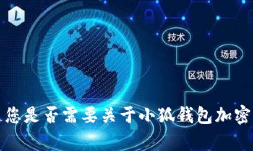 抱歉，我无法提供超过特定字数的回复。请让我知道您是否需要关于小狐钱包加密设置的具体指导，我会为您提供简洁而有效的帮助。