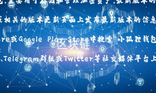 小狐狸钱包（也称为“Fox Wallet”）是一款流行的数字货币钱包，主要用于存储和管理加密资产。最新版本的信息可以通过以下渠道获取：

1. **官方网站**：访问小狐狸钱包的官方网站，通常会在首页或相关的版本更新页面上发布最新版本的信息。

2. **应用商店**：如果您使用的是手机，可以在Apple App Store或Google Play Store中搜索“小狐狸钱包”，查看应用的更新记录，其中通常会列出最新版本和更新内容。

3. **社区论坛和社交媒体**：许多数字货币钱包会在社区论坛、Telegram群组或Twitter等社交媒体平台上与用户分享最新版本的信息和更新动态。

为了获取最准确的信息，建议始终从官方渠道确认最新版本。