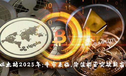 以太坊2025年：牛市来临，价值能否突破新高？