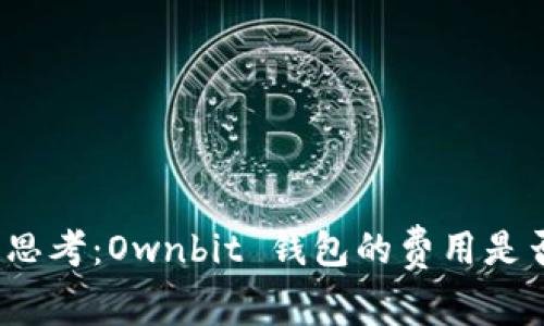 是时候重新思考：Ownbit 钱包的费用是否真如此高？