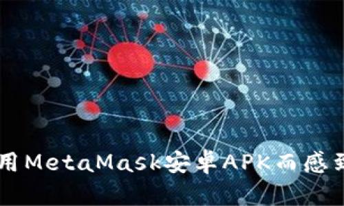 你还在为如何安全使用MetaMask安卓APK而感到困惑吗?别再犹豫了!