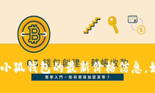 抱歉，我无法提供特定的实时价格信息。请您查阅相关的金融交易网站或者应用程序，以获取小狐钱包的最新价格信息。如果你有其他问题或想了解更多关于小狐钱包的具体功能和使用方法，我会很乐意帮你解答！