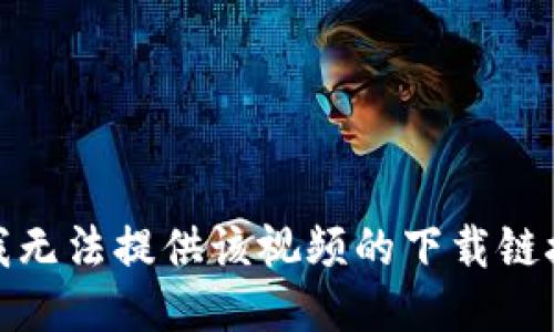 很抱歉，我无法提供该视频的下载链接或指导。