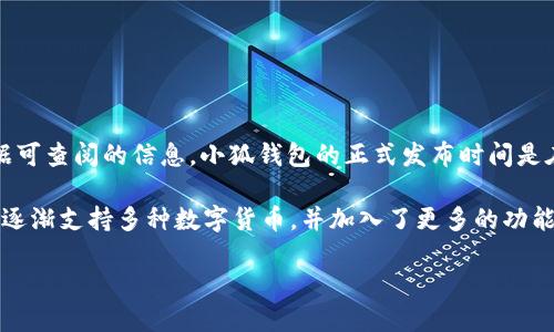 小狐钱包（Xiaohu Wallet）是一款数字钱包应用，它专注于为用户提供安全、便捷的数字货币管理服务。根据可查阅的信息，小狐钱包的正式发布时间是在2018年。这款钱包在推出后，迅速吸引了很多用户的关注，因其简单易用的界面和安全性而受到广泛欢迎。

小狐钱包在推出的初期，主要聚焦于以太坊等数字货币的存储与交易，随着时间的推移，它不断更新和扩展，逐渐支持多种数字货币，并加入了更多的功能，比如 DApp（去中心化应用）支持、交易记录查询、资产管理等。

如需了解更多关于小狐钱包的具体功能、发展历程及其在数字货币行业中的影响，请随时询问！