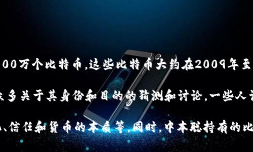 中本聪（Satoshi Nakamoto）是比特币的创始人，其真实身份至今仍然未知。根据比特币网络的记录，中本聪的地址中有将近100万个比特币。这些比特币大约在2009年至2010年间被挖掘，当时比特币的价值非常低。

虽然理想情况下这些比特币在如今的市场中价值数十亿美元，但中本聪自那时以来一直没有动用过这些比特币，从而引发了众多关于其身份和目的的猜测和讨论。一些人认为，中本聪可能早已去世，或已选择不再参与比特币的管理和发展。其他人则认为，中本聪可能会在某个未来的时刻重新出现。

与比特币相关的这个话题引发了许多疑问和讨论，不仅涉及技术、经济和金融，还触及到哲学和社会层面的问题，比如去中心化、信任和货币的本质等。同时，中本聪持有的比特币的未来命运也是一个颇具争议的话题，可能会对整个加密货币市场产生影响。
