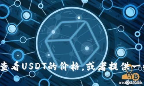 很抱歉，我无法提供实时的市场行情或价格信息，但我可以帮助你理解如何查看USDT的价格，或者提供一些背景信息和相关的市场动态。如果你有其他问题或主题的需求，请告诉我！