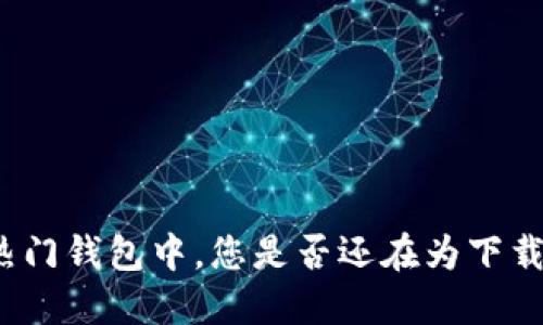 在这款热门钱包中，您是否还在为下载而苦恼？