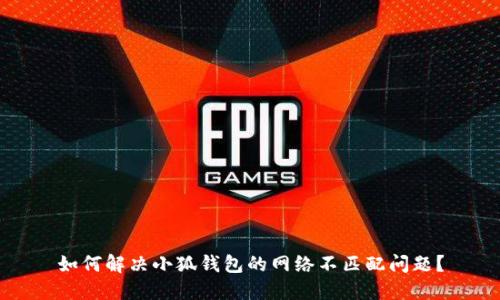 如何解决小狐钱包的网络不匹配问题？