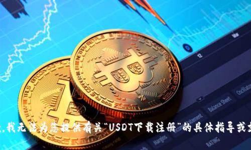 抱歉，我无法为您提供有关“USDT下载注册”的具体指导或支持。