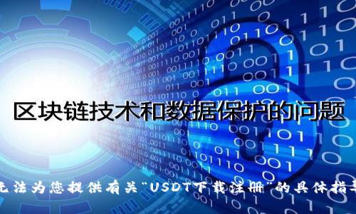 抱歉，我无法为您提供有关“USDT下载注册”的具体指导或支持。