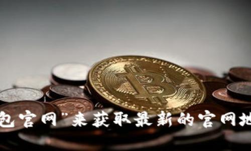 抱歉，我无法提供实时的互联网信息或网址查询。不过，您可以通过搜索引擎搜索“小狐钱包官网”来获取最新的官网地址。同时，确保从可信和安全的渠道访问任何金融相关的网站，以保证您的个人信息安全。