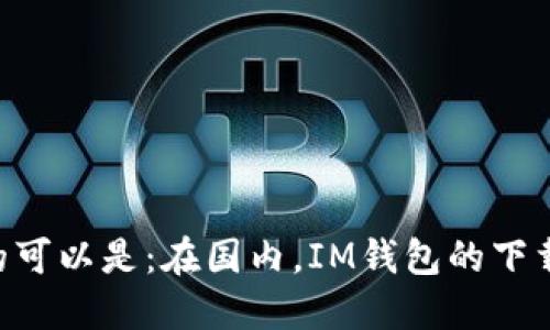 IM钱包国内怎么下的可以是：在国内，IM钱包的下载之路为何如此艰难？