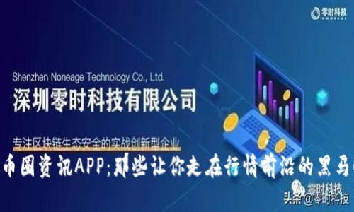 币圈资讯APP：那些让你走在行情前沿的黑马！