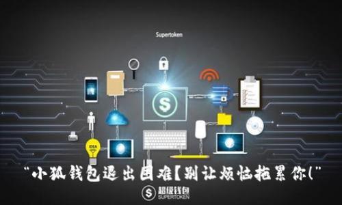 “小狐钱包退出困难？别让烦恼拖累你！”