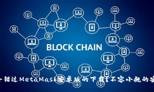 为什么你可能会错过MetaMask安卓版的下载？不容小觑的安全隐患与机会！