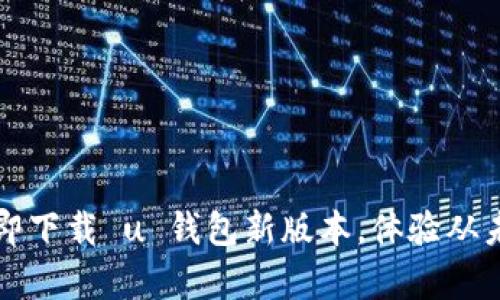 不再被旧版困扰！立即下载 u 钱包新版本，体验从未有过的便捷和安全！