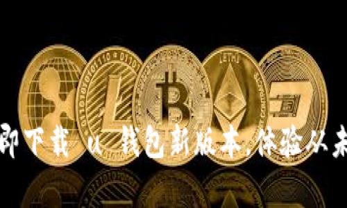 不再被旧版困扰！立即下载 u 钱包新版本，体验从未有过的便捷和安全！