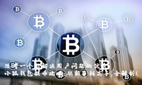 思考一个能解决用户问题的优秀
小狐钱包提币攻略：从新手到高手，全解析！