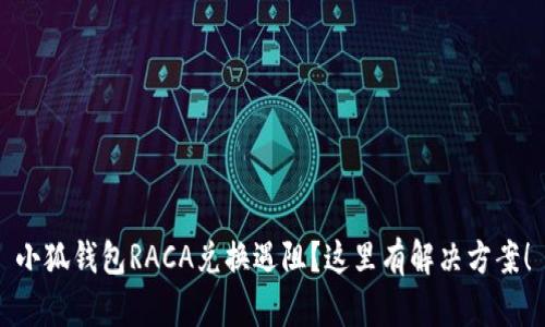 小狐钱包RACA兑换遇阻？这里有解决方案！