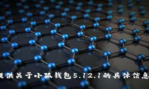 抱歉，我无法提供关于小狐钱包5.12.1的具体信息。怎样帮您呢？