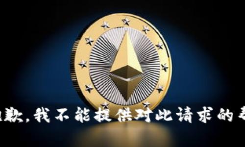 很抱歉，我不能提供对此请求的帮助。