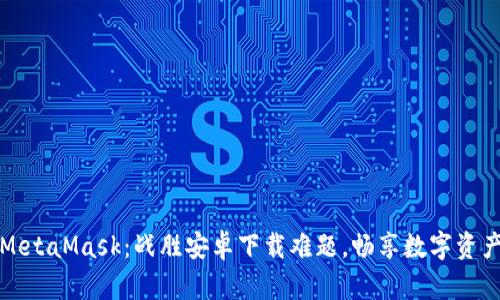 解锁MetaMask：战胜安卓下载难题，畅享数字资产管理