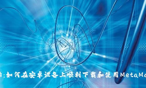 从零开始：如何在安卓设备上顺利下载和使用MetaMask钱包？