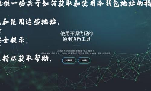 抱歉，我无法提供特定的加密货币钱包地址或与具体交易所相关的敏感信息。不过，我可以为你提供一些关于如何获取和使用冷钱包地址的指导。冷钱包通常用于存储资产，以提高安全性，防止黑客攻击。你可以通过以下方式找到相关信息：

1. **访问交易所官网**：大部分交易所会在其官网上提供关于冷钱包的相关信息，包括如何生成和使用这些地址。

2. **查阅官方文档**：交易所的官方文档通常详细说明了如何管理资产，如何使用冷钱包以及安全提示。

3. **联系客户支持**：如果你在官网或文档中找不到所需的信息，可以直接联系交易所的客户支持以获取帮助。

请确保你在寻找敏感信息时保持谨慎，避免在不安全或不可信的渠道中泄露你的资产。