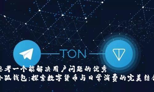 思考一个能解决用户问题的优秀  
小狐钱包：探索数字货币与日常消费的完美结合