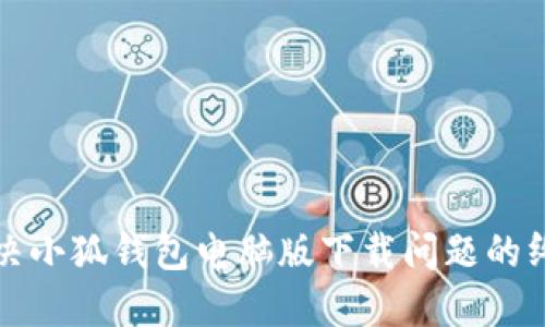 如何解决小狐钱包电脑版下载问题的终极指南