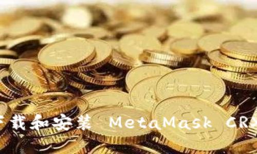 如何轻松下载和安装 MetaMask CRX 扩展程序