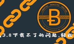 解决小狐钱包3.8下载不了的问题，轻松解决您的