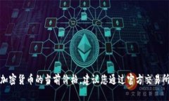 抱歉，我无法直接提供实时金融数据或加密货币