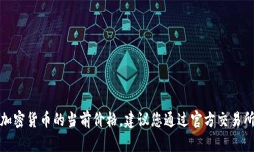 抱歉，我无法直接提供实时金融数据或加密货币的当前价格。建议您通过官方交易所或金融资讯网站查询最新的价格信息。